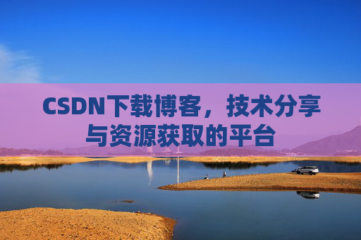 CSDN下载博客，技术分享与资源获取的平台